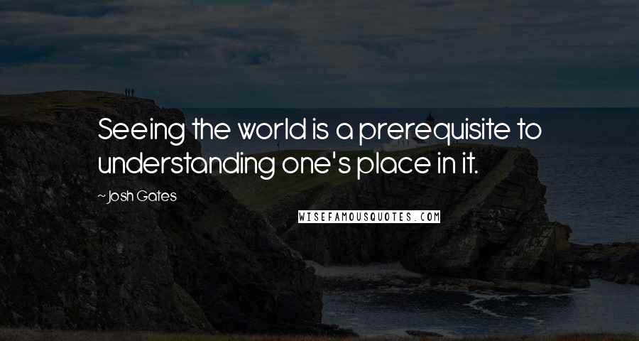 Josh Gates quotes: Seeing the world is a prerequisite to understanding one's place in it.