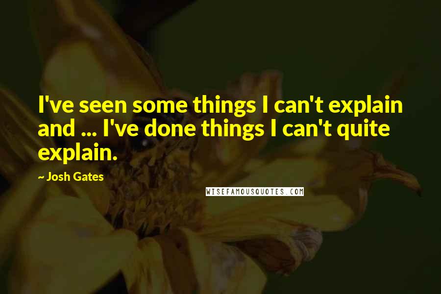 Josh Gates quotes: I've seen some things I can't explain and ... I've done things I can't quite explain.