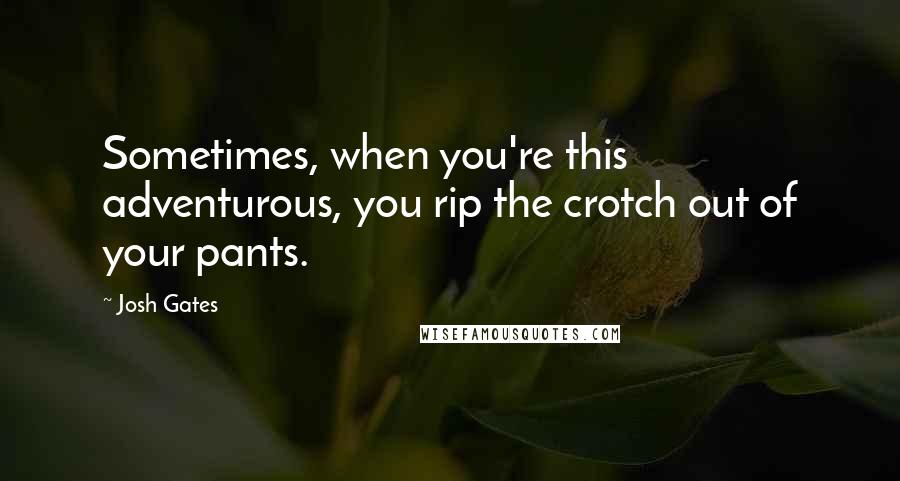 Josh Gates quotes: Sometimes, when you're this adventurous, you rip the crotch out of your pants.