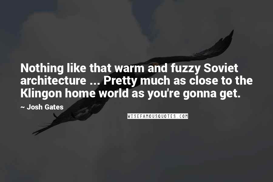 Josh Gates quotes: Nothing like that warm and fuzzy Soviet architecture ... Pretty much as close to the Klingon home world as you're gonna get.