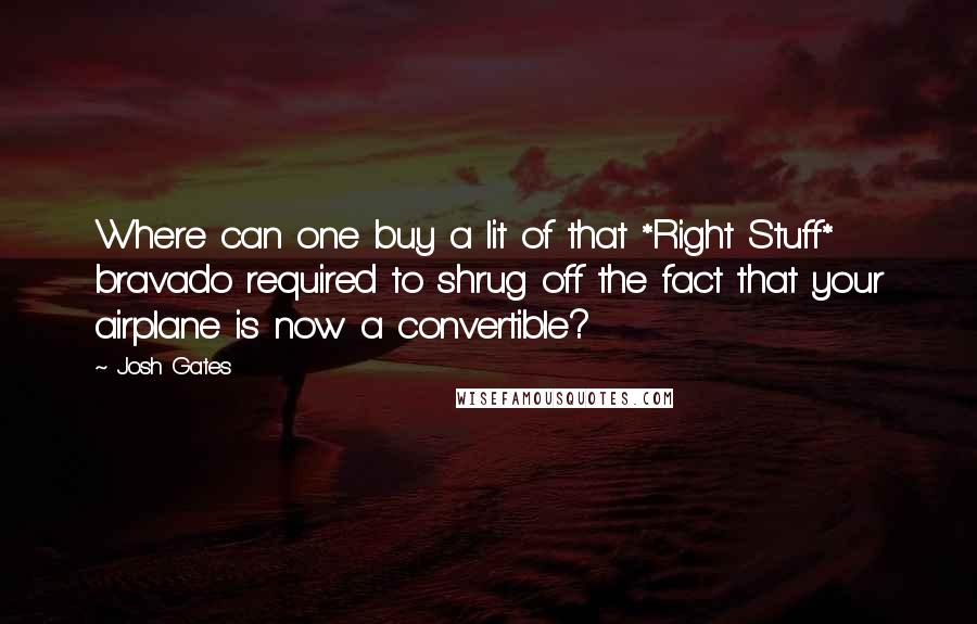 Josh Gates quotes: Where can one buy a lit of that *Right Stuff* bravado required to shrug off the fact that your airplane is now a convertible?