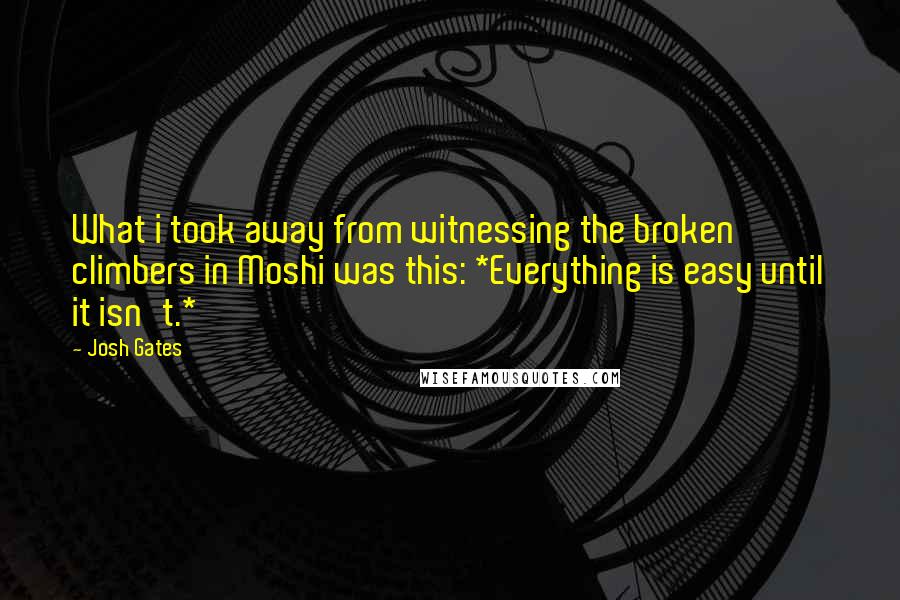 Josh Gates quotes: What i took away from witnessing the broken climbers in Moshi was this: *Everything is easy until it isn't.*