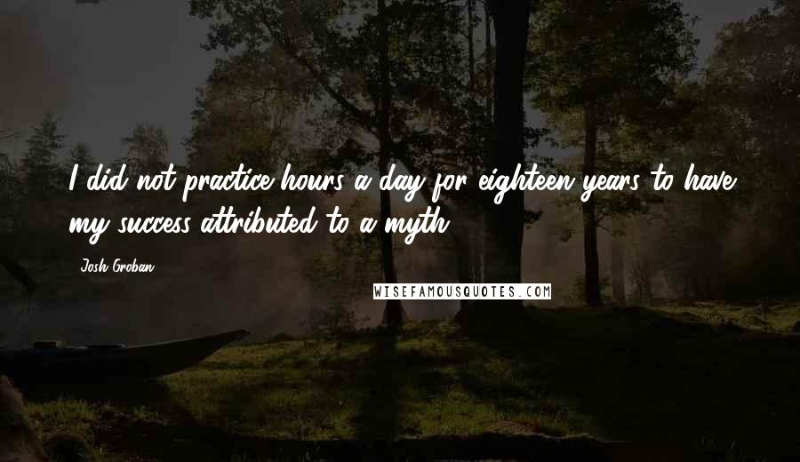 Josh Groban quotes: I did not practice hours a day for eighteen years to have my success attributed to a myth.