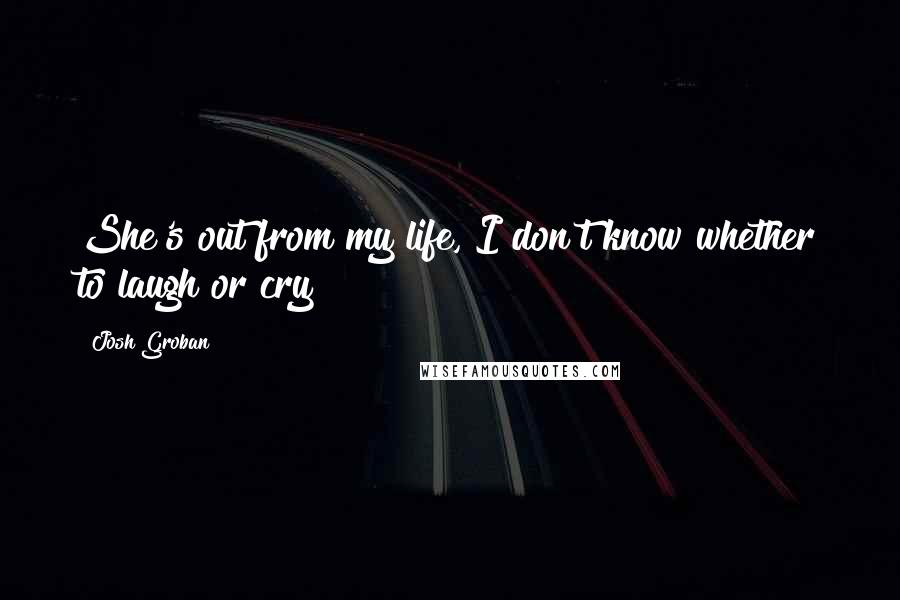 Josh Groban quotes: She's out from my life, I don't know whether to laugh or cry