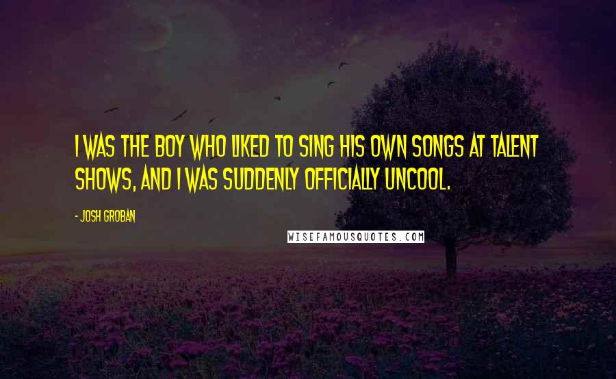 Josh Groban quotes: I was the boy who liked to sing his own songs at talent shows, and I was suddenly officially uncool.