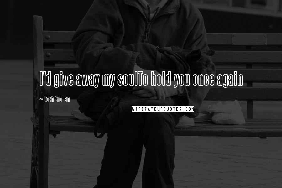 Josh Groban quotes: I'd give away my soulTo hold you once again