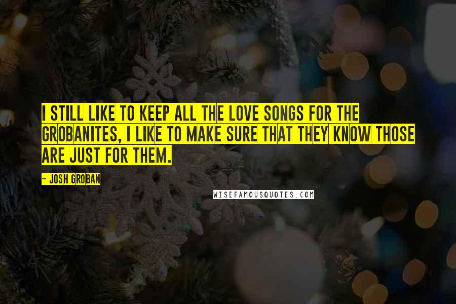Josh Groban quotes: I still like to keep all the love songs for the Grobanites, I like to make sure that they know those are just for them.