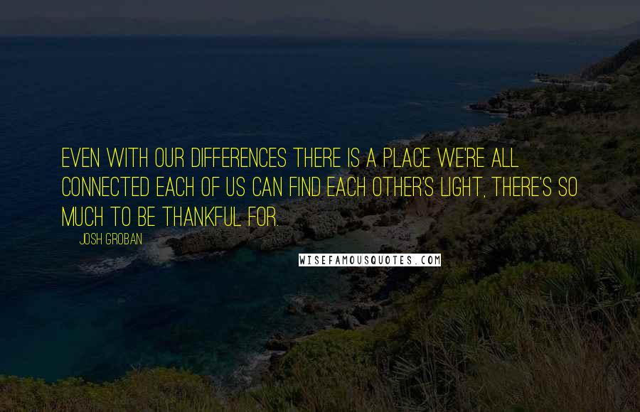 Josh Groban quotes: Even with our differences There is a place we're all connected Each of us can find each other's light, There's so much to be thankful for.