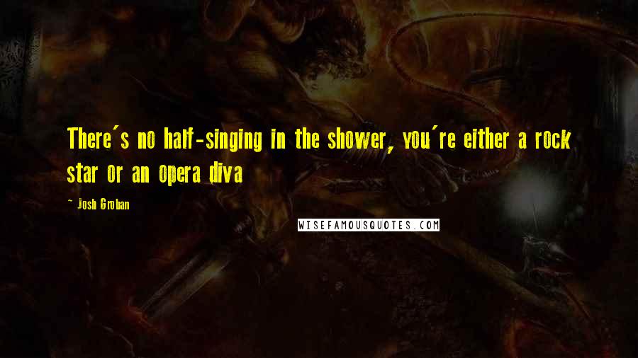 Josh Groban quotes: There's no half-singing in the shower, you're either a rock star or an opera diva