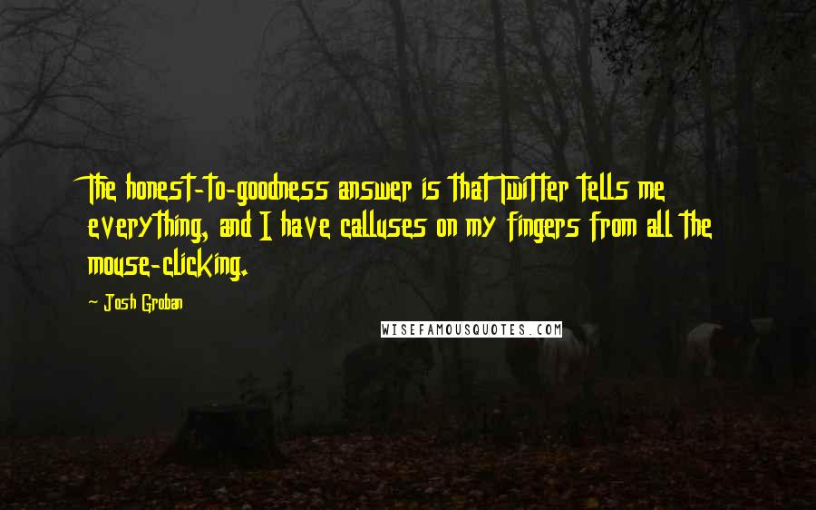 Josh Groban quotes: The honest-to-goodness answer is that Twitter tells me everything, and I have calluses on my fingers from all the mouse-clicking.