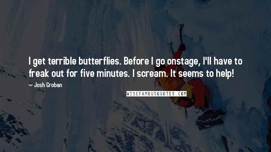 Josh Groban quotes: I get terrible butterflies. Before I go onstage, I'll have to freak out for five minutes. I scream. It seems to help!