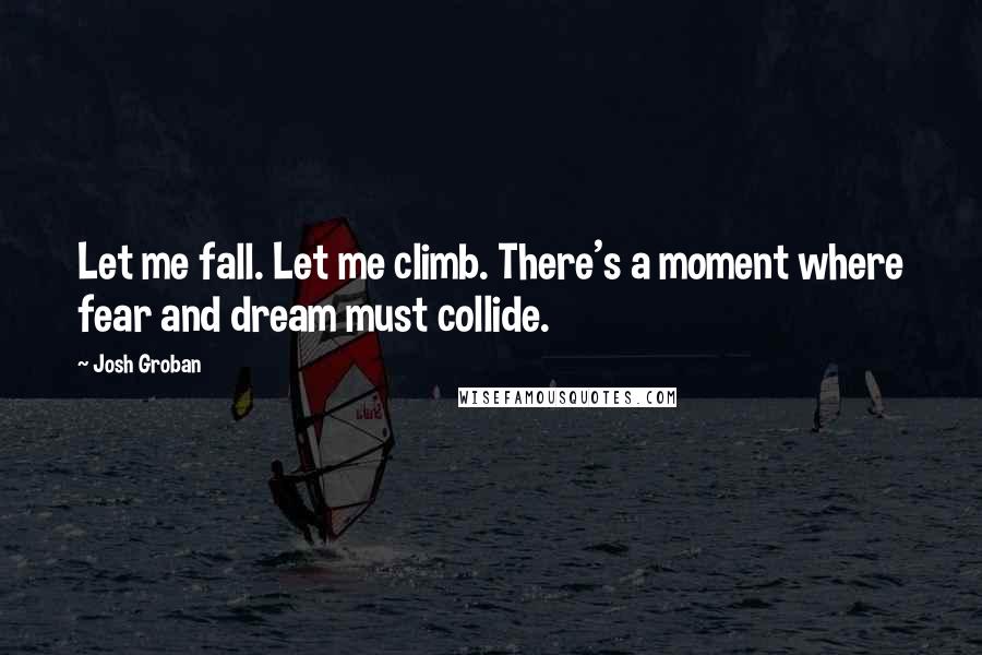 Josh Groban quotes: Let me fall. Let me climb. There's a moment where fear and dream must collide.