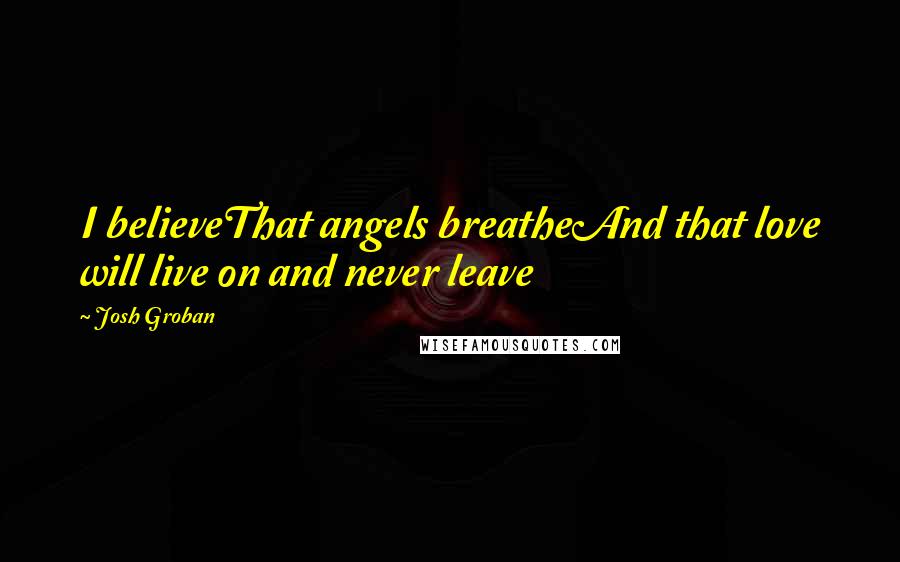 Josh Groban quotes: I believeThat angels breatheAnd that love will live on and never leave