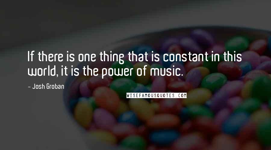 Josh Groban quotes: If there is one thing that is constant in this world, it is the power of music.