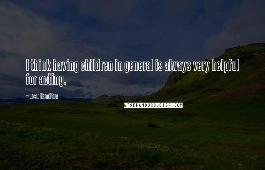 Josh Hamilton quotes: I think having children in general is always very helpful for acting.