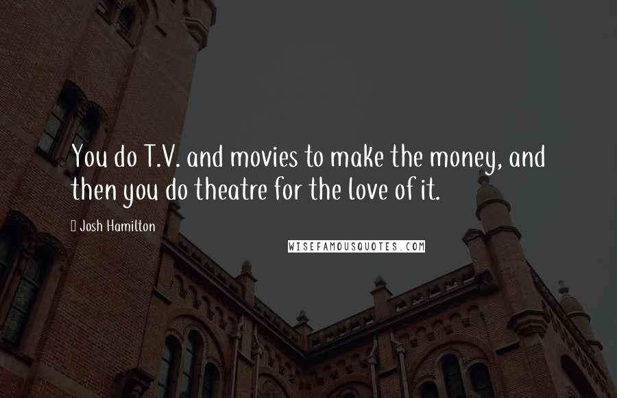 Josh Hamilton quotes: You do T.V. and movies to make the money, and then you do theatre for the love of it.