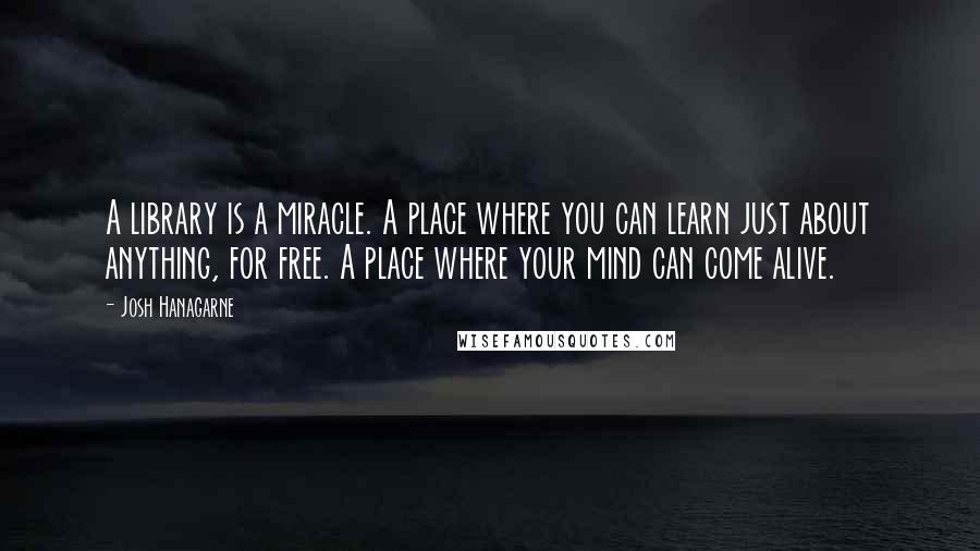 Josh Hanagarne quotes: A library is a miracle. A place where you can learn just about anything, for free. A place where your mind can come alive.