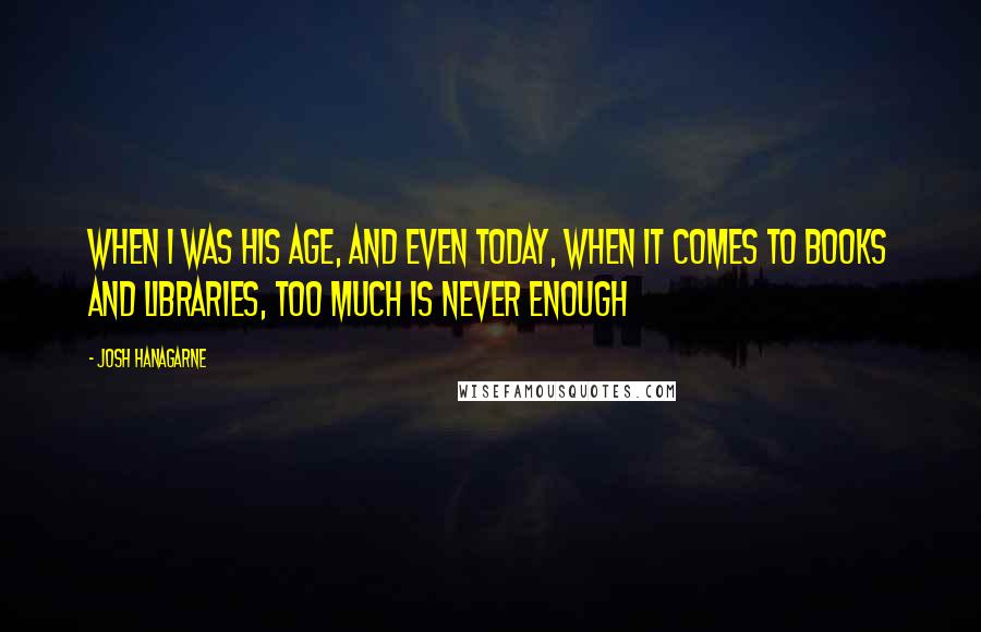 Josh Hanagarne quotes: When I was his age, and even today, when it comes to books and libraries, too much is never enough