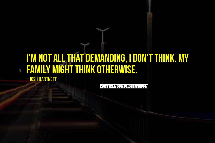 Josh Hartnett quotes: I'm not all that demanding, I don't think. My family might think otherwise.