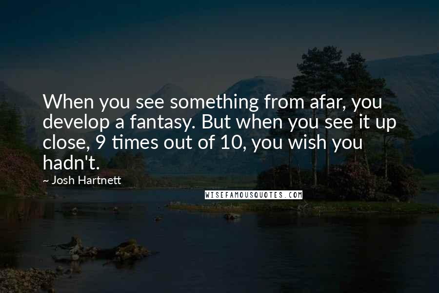 Josh Hartnett quotes: When you see something from afar, you develop a fantasy. But when you see it up close, 9 times out of 10, you wish you hadn't.