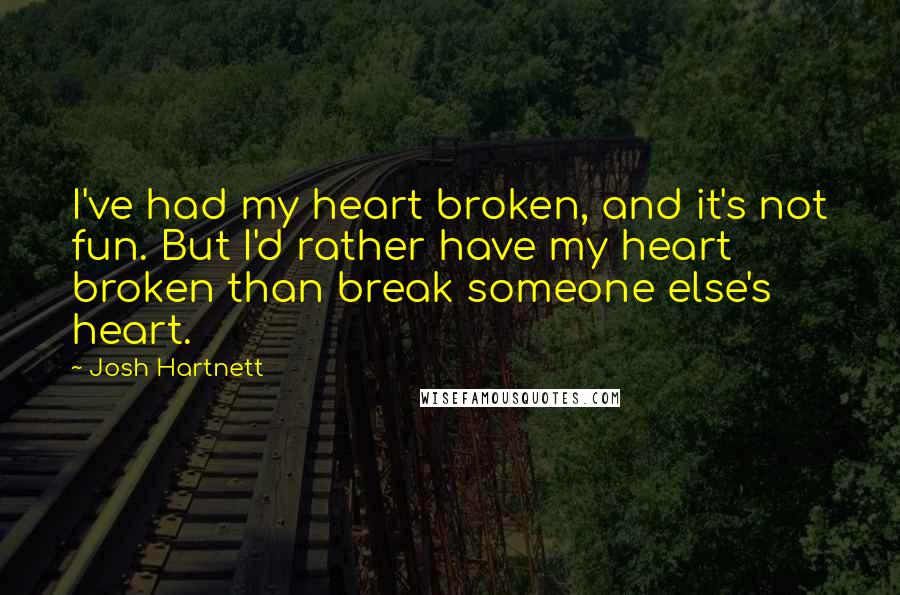 Josh Hartnett quotes: I've had my heart broken, and it's not fun. But I'd rather have my heart broken than break someone else's heart.