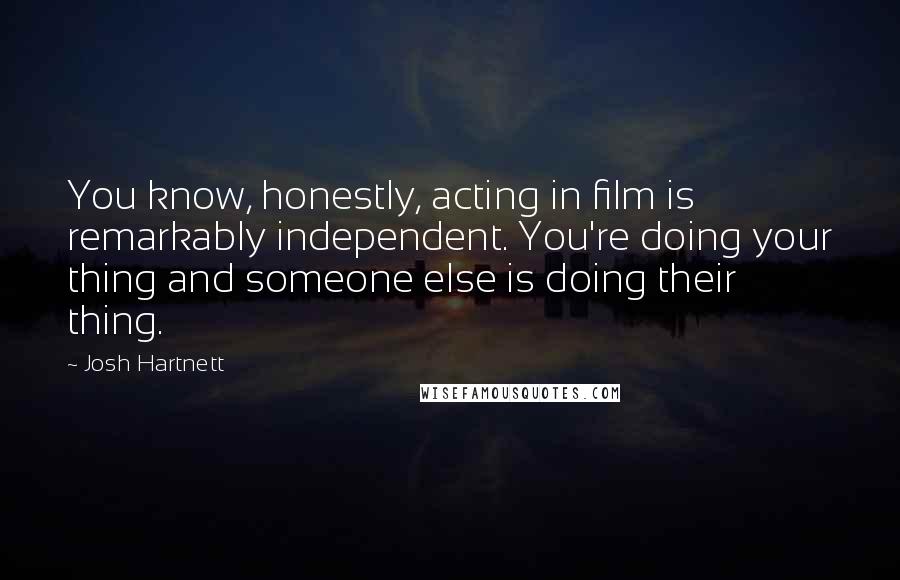 Josh Hartnett quotes: You know, honestly, acting in film is remarkably independent. You're doing your thing and someone else is doing their thing.