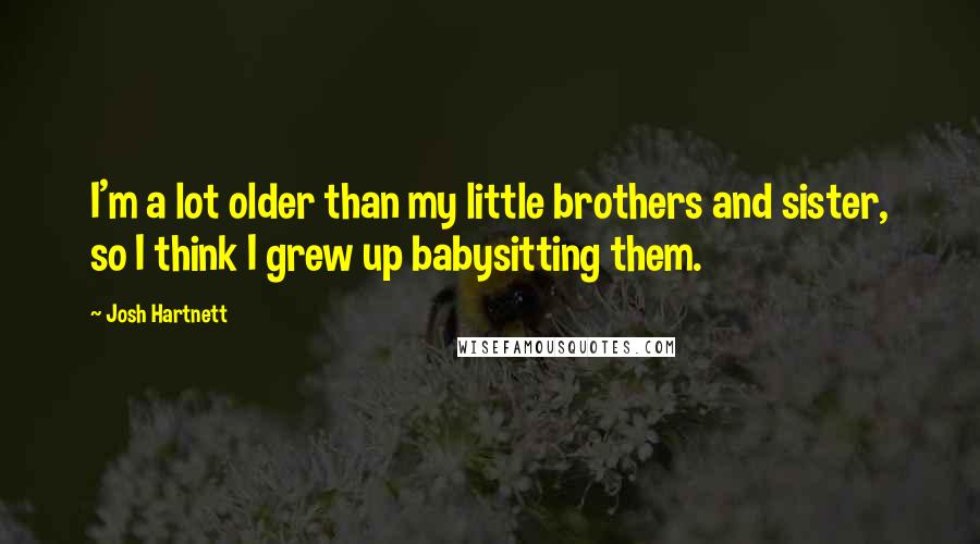 Josh Hartnett quotes: I'm a lot older than my little brothers and sister, so I think I grew up babysitting them.