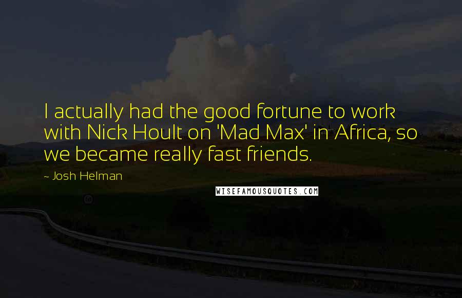 Josh Helman quotes: I actually had the good fortune to work with Nick Hoult on 'Mad Max' in Africa, so we became really fast friends.