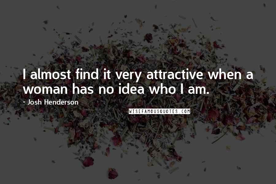 Josh Henderson quotes: I almost find it very attractive when a woman has no idea who I am.