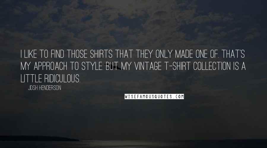 Josh Henderson quotes: I like to find those shirts that they only made one of. That's my approach to style. But my vintage T-shirt collection is a little ridiculous.