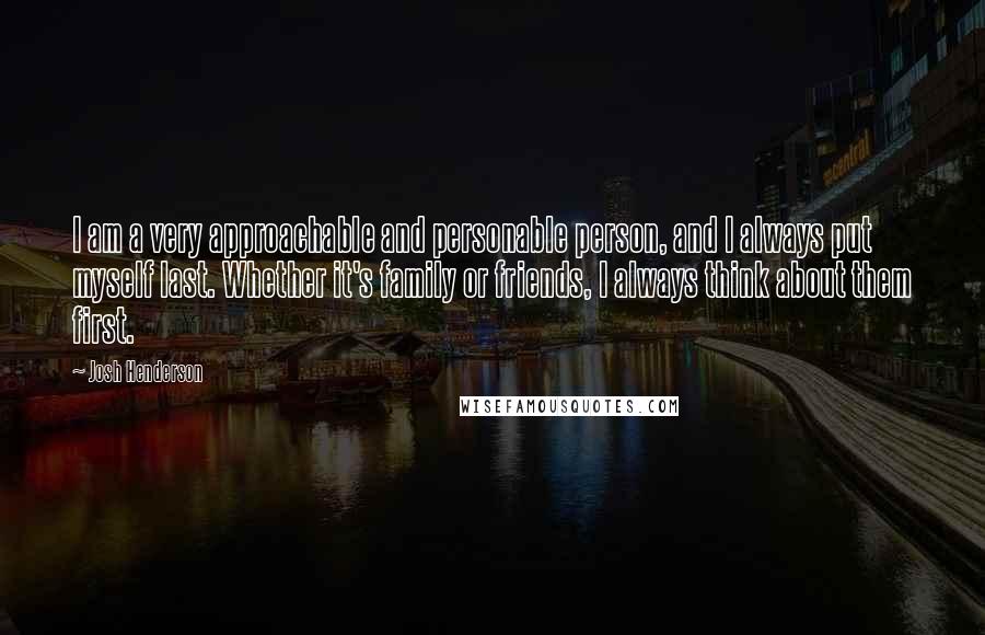 Josh Henderson quotes: I am a very approachable and personable person, and I always put myself last. Whether it's family or friends, I always think about them first.