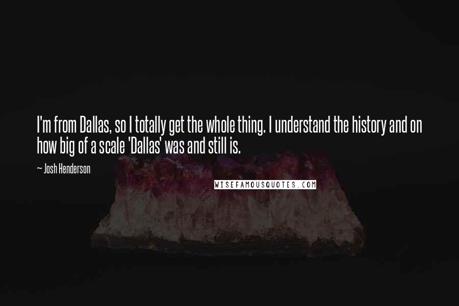 Josh Henderson quotes: I'm from Dallas, so I totally get the whole thing. I understand the history and on how big of a scale 'Dallas' was and still is. Josh Henderson quotes: I'm from Dallas, so I totally get the whole thing. I understand the history and on how big of a scale 'Dallas' was and still is.