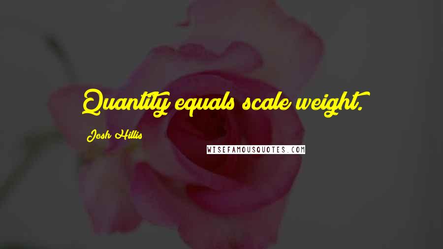 Josh Hillis quotes: Quantity equals scale weight.