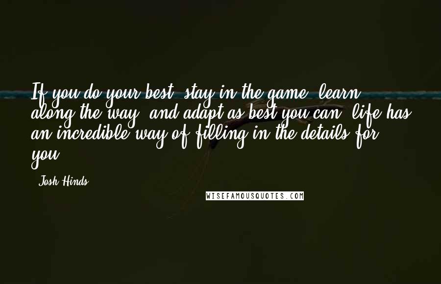 Josh Hinds quotes: If you do your best, stay in the game, learn along the way, and adapt as best you can, life has an incredible way of filling in the details for