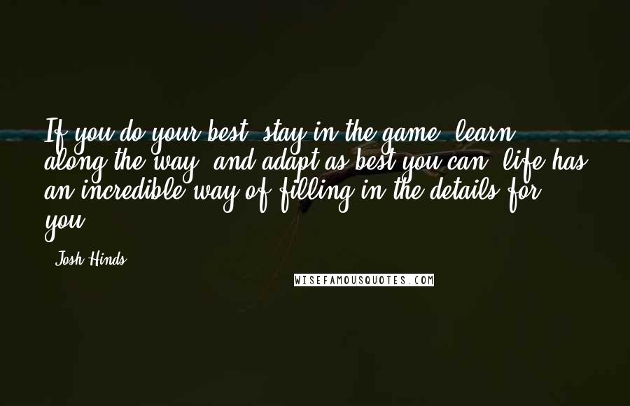 Josh Hinds quotes: If you do your best, stay in the game, learn along the way, and adapt as best you can, life has an incredible way of filling in the details for