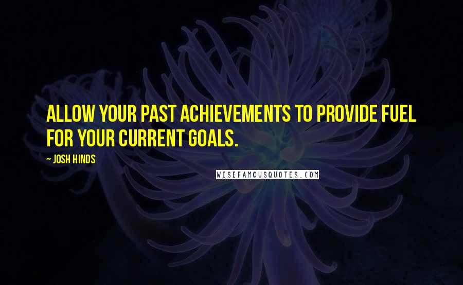 Josh Hinds quotes: Allow your past achievements to provide fuel for your current goals.