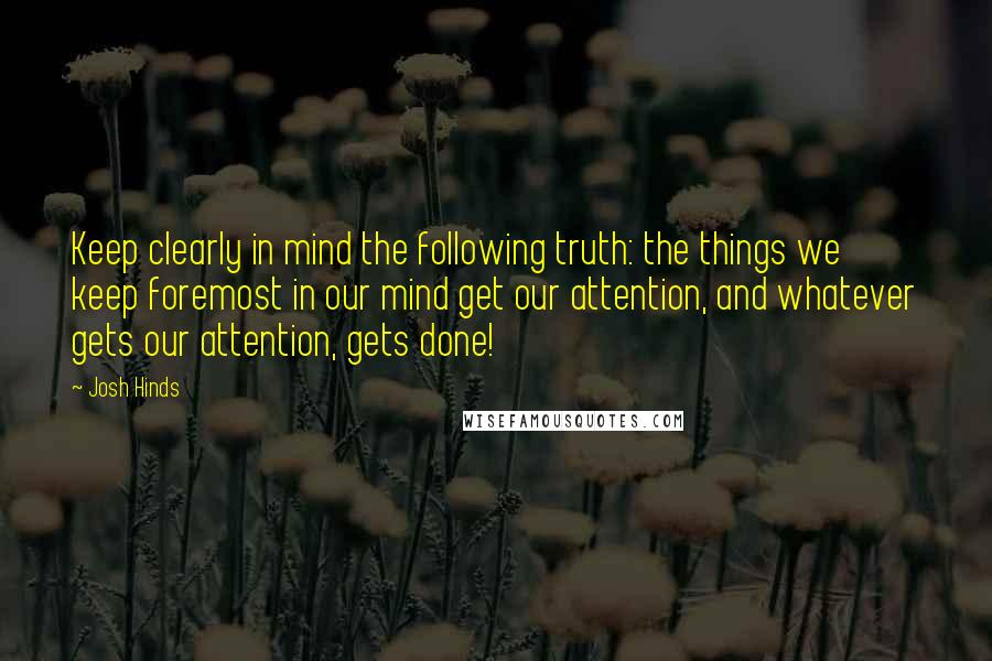 Josh Hinds quotes: Keep clearly in mind the following truth: the things we keep foremost in our mind get our attention, and whatever gets our attention, gets done!
