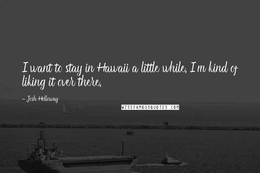 Josh Holloway quotes: I want to stay in Hawaii a little while. I'm kind of liking it over there.