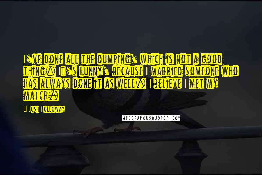 Josh Holloway quotes: I've done all the dumping, which is not a good thing. It's funny, because I married someone who has always done it as well. I believe I met my match.
