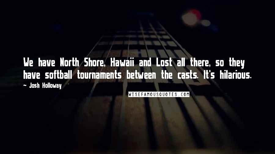 Josh Holloway quotes: We have North Shore, Hawaii and Lost all there, so they have softball tournaments between the casts. It's hilarious.