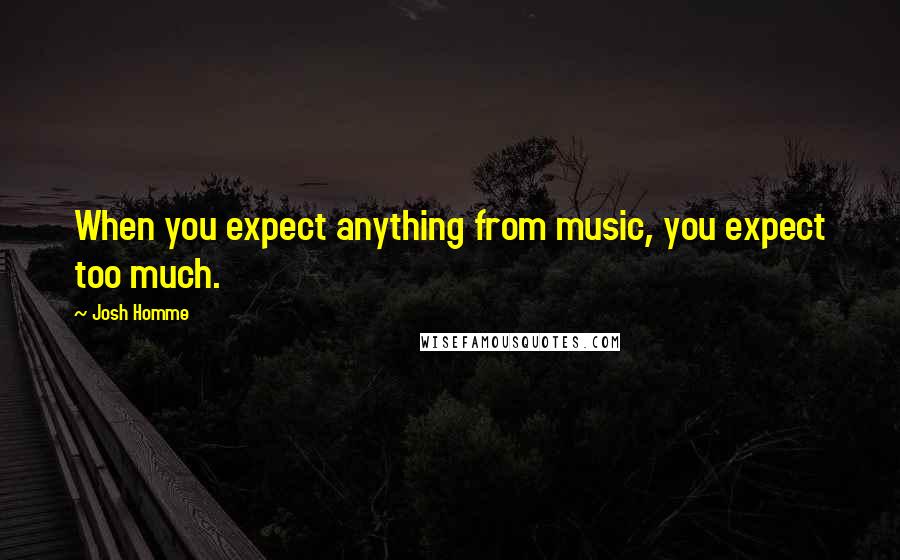 Josh Homme quotes: When you expect anything from music, you expect too much.