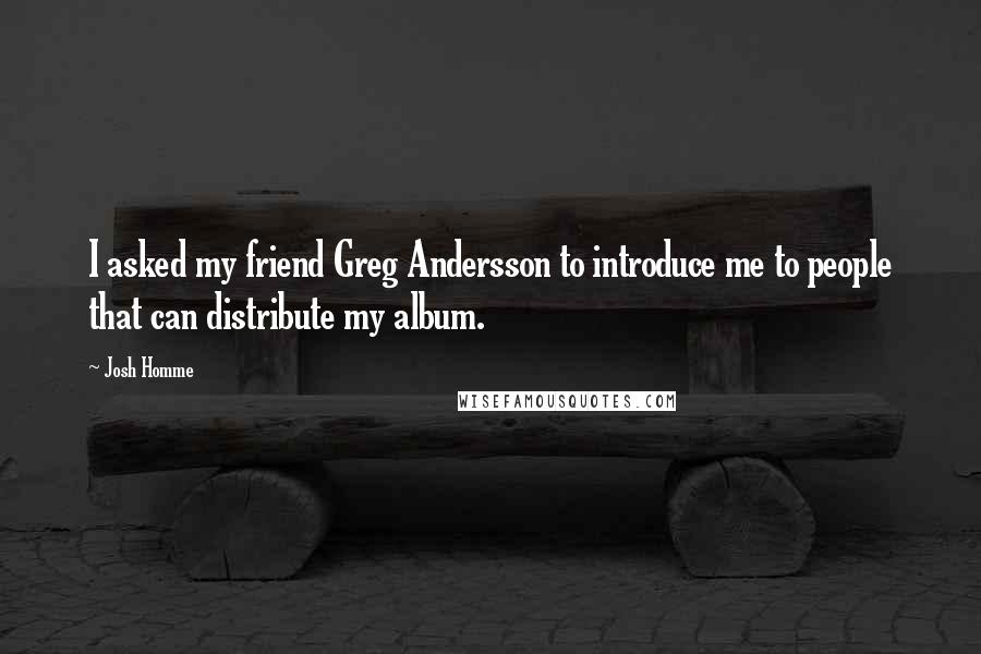 Josh Homme quotes: I asked my friend Greg Andersson to introduce me to people that can distribute my album.