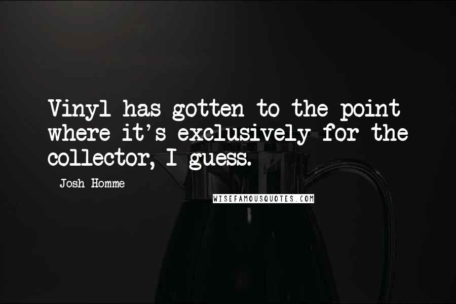 Josh Homme quotes: Vinyl has gotten to the point where it's exclusively for the collector, I guess.