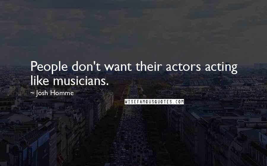Josh Homme quotes: People don't want their actors acting like musicians.
