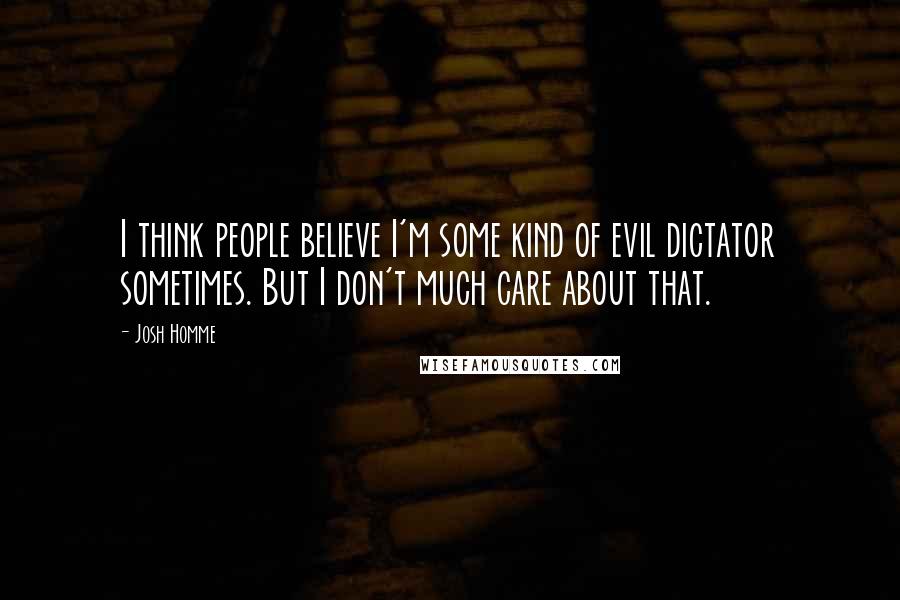 Josh Homme quotes: I think people believe I'm some kind of evil dictator sometimes. But I don't much care about that.