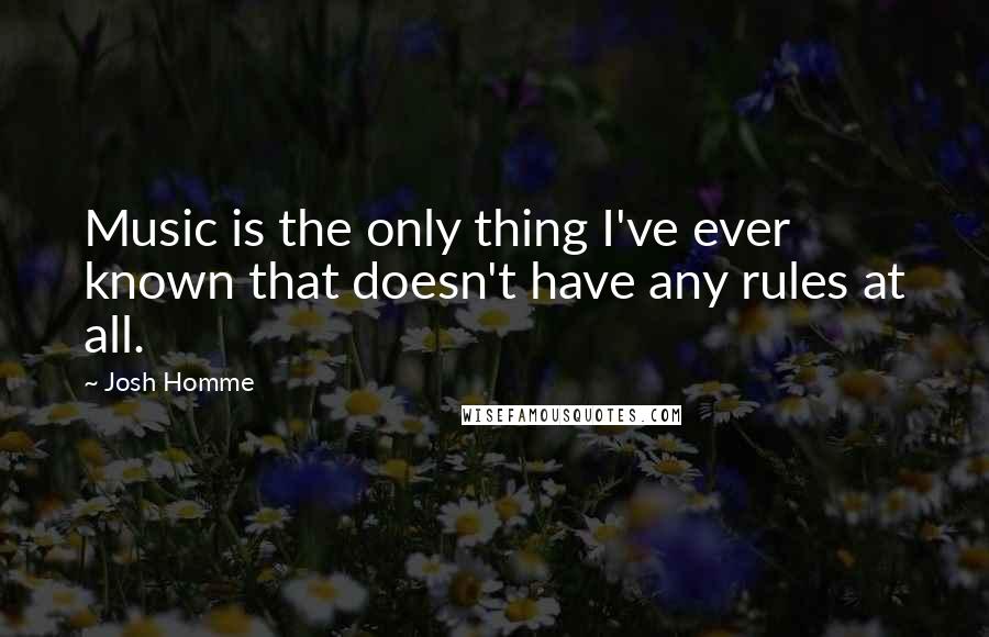 Josh Homme quotes: Music is the only thing I've ever known that doesn't have any rules at all.