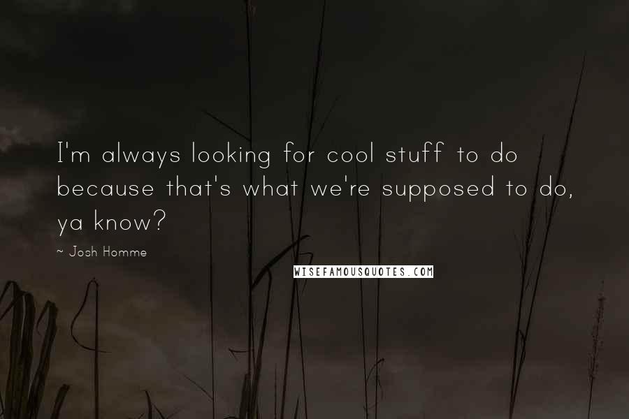 Josh Homme quotes: I'm always looking for cool stuff to do because that's what we're supposed to do, ya know?