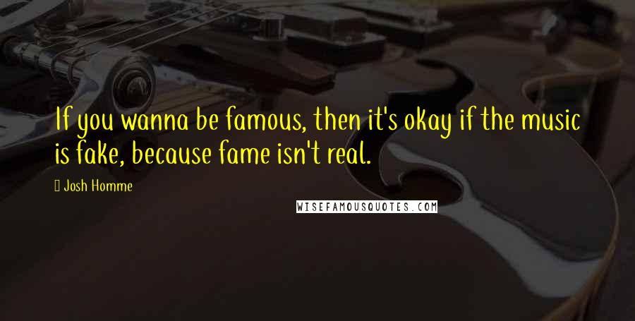 Josh Homme quotes: If you wanna be famous, then it's okay if the music is fake, because fame isn't real.