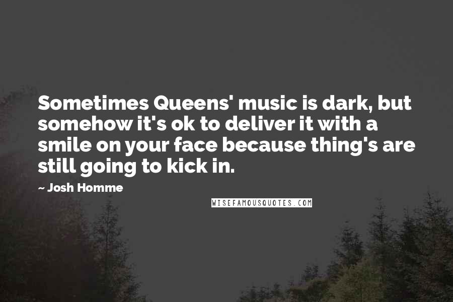 Josh Homme quotes: Sometimes Queens' music is dark, but somehow it's ok to deliver it with a smile on your face because thing's are still going to kick in.