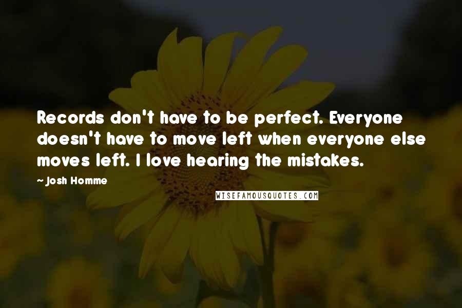 Josh Homme quotes: Records don't have to be perfect. Everyone doesn't have to move left when everyone else moves left. I love hearing the mistakes.